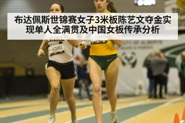 布达佩斯世锦赛女子3米板陈艺文夺金实现单人全满贯及中国女板传承分析