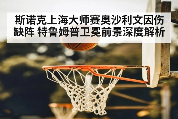 斯诺克上海大师赛奥沙利文因伤缺阵 特鲁姆普卫冕前景深度解析