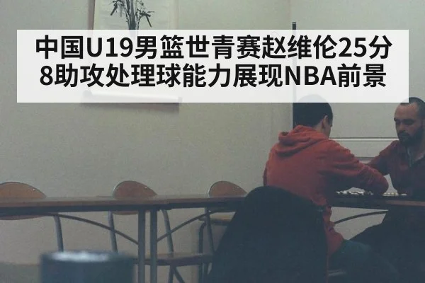 中国U19男篮世青赛赵维伦25分8助攻处理球能力展现NBA前景