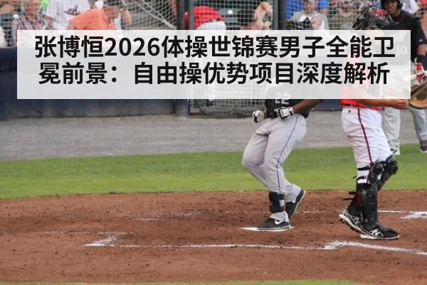 张博恒2026体操世锦赛男子全能卫冕前景：自由操优势项目深度解析