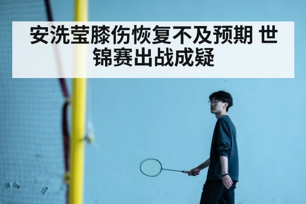安洗莹膝伤恢复不及预期 世锦赛出战成疑
