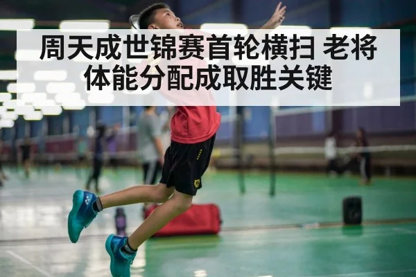 周天成世锦赛首轮横扫 老将体能分配成取胜关键