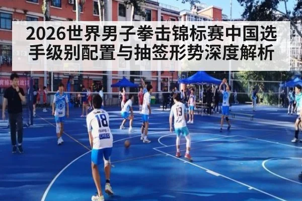 2026世界男子拳击锦标赛中国选手级别配置与抽签形势深度解析